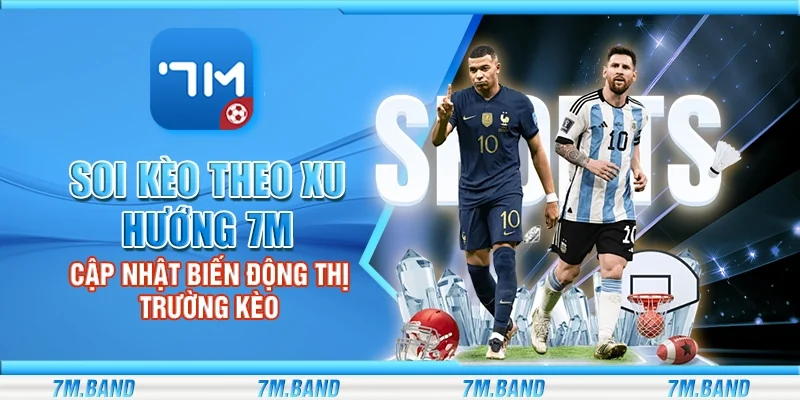 Soi kèo theo xu hướng 7m – Cập nhật biến động thị trường kèo