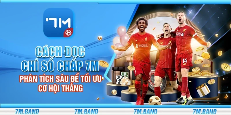 Cách đọc chỉ số chấp 7m – Phân tích sâu để tối ưu cơ hội thắng