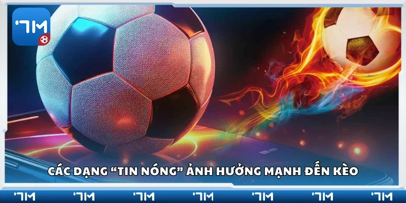 Các dạng “tin nóng” ảnh hưởng mạnh đến kèo