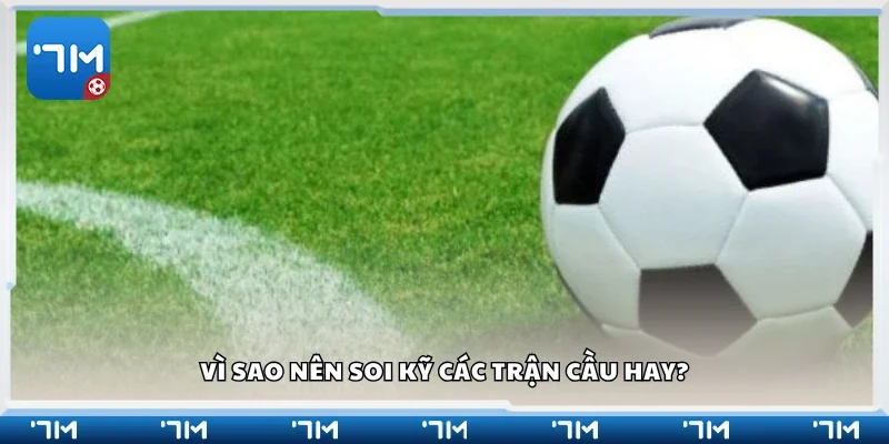 Lý do nên soi kỹ các trận cầu hay